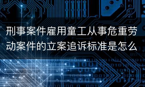 刑事案件雇用童工从事危重劳动案件的立案追诉标准是怎么规定