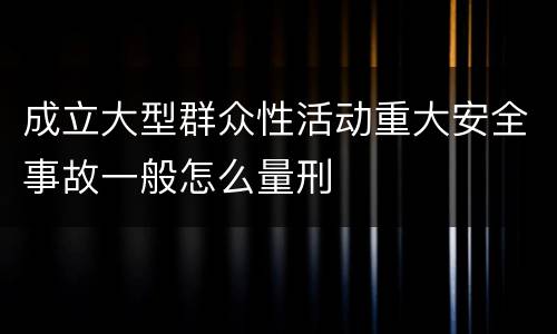 成立大型群众性活动重大安全事故一般怎么量刑