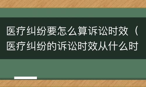 医疗纠纷要怎么算诉讼时效（医疗纠纷的诉讼时效从什么时候开始计算）