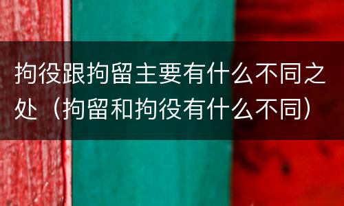 拘役跟拘留主要有什么不同之处（拘留和拘役有什么不同）