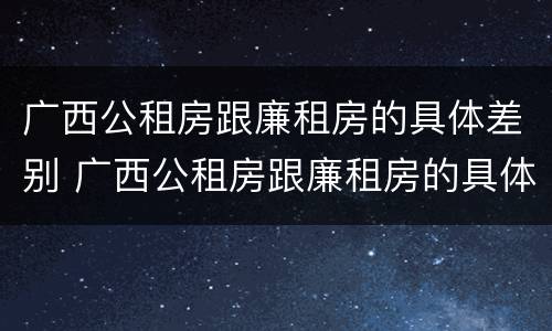 广西公租房跟廉租房的具体差别 广西公租房跟廉租房的具体差别是什么
