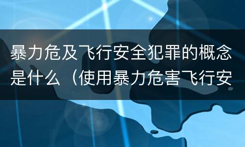 暴力危及飞行安全犯罪的概念是什么（使用暴力危害飞行安全罪的主要特征）