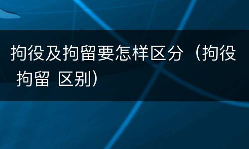 拘役及拘留要怎样区分（拘役 拘留 区别）