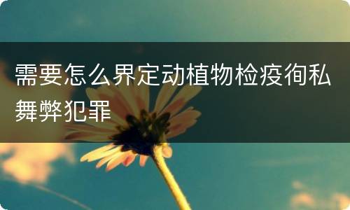需要怎么界定动植物检疫徇私舞弊犯罪