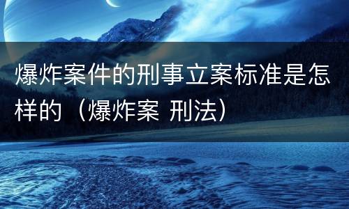 爆炸案件的刑事立案标准是怎样的（爆炸案 刑法）