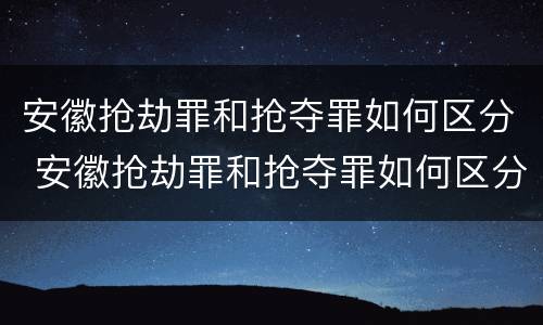 安徽抢劫罪和抢夺罪如何区分 安徽抢劫罪和抢夺罪如何区分的