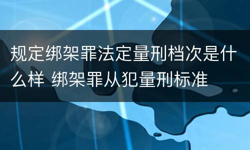 规定绑架罪法定量刑档次是什么样 绑架罪从犯量刑标准