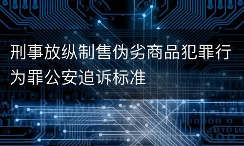 刑事放纵制售伪劣商品犯罪行为罪公安追诉标准