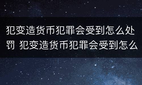 犯变造货币犯罪会受到怎么处罚 犯变造货币犯罪会受到怎么处罚呢
