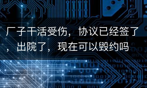 厂子干活受伤，协议已经签了，出院了，现在可以毁约吗