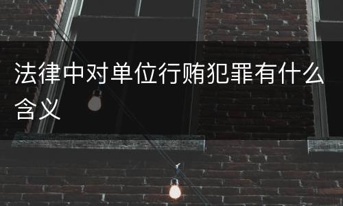 法律中对单位行贿犯罪有什么含义