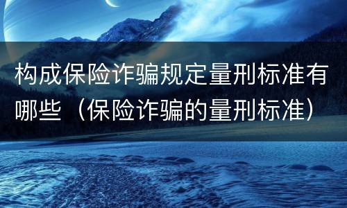 构成保险诈骗规定量刑标准有哪些（保险诈骗的量刑标准）