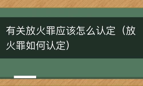 有关放火罪应该怎么认定（放火罪如何认定）