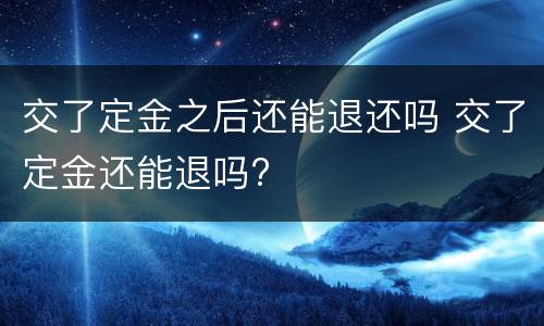 交了定金之后还能退还吗 交了定金还能退吗?