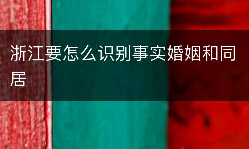 浙江要怎么识别事实婚姻和同居