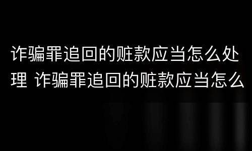 诈骗罪追回的赃款应当怎么处理 诈骗罪追回的赃款应当怎么处理呢