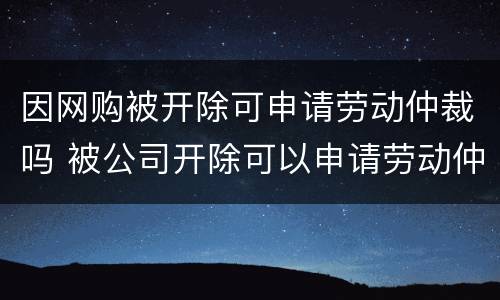 因网购被开除可申请劳动仲裁吗 被公司开除可以申请劳动仲裁吗