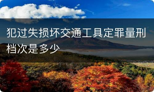 犯过失损坏交通工具定罪量刑档次是多少