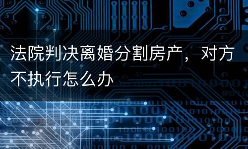 法院判决离婚分割房产，对方不执行怎么办
