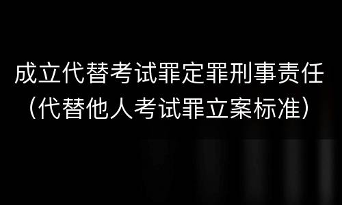 成立代替考试罪定罪刑事责任（代替他人考试罪立案标准）