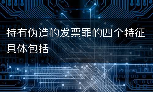 持有伪造的发票罪的四个特征具体包括