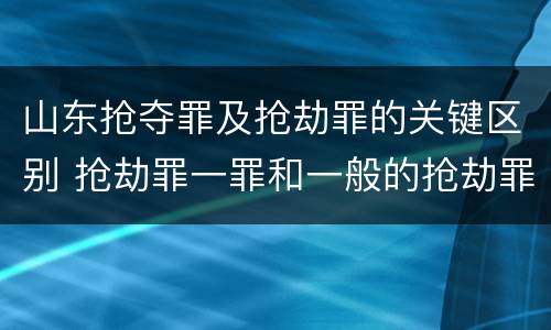 山东抢夺罪及抢劫罪的关键区别 抢劫罪一罪和一般的抢劫罪