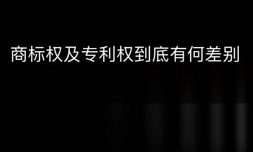 商标权及专利权到底有何差别