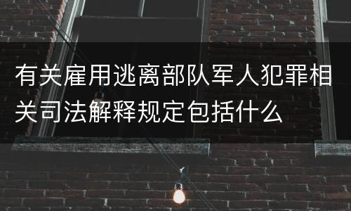 有关雇用逃离部队军人犯罪相关司法解释规定包括什么