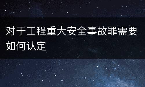 对于工程重大安全事故罪需要如何认定