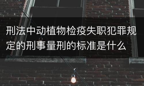 刑法中动植物检疫失职犯罪规定的刑事量刑的标准是什么