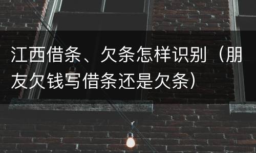 江西借条、欠条怎样识别（朋友欠钱写借条还是欠条）