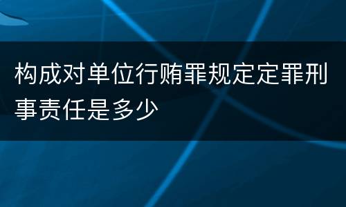 构成对单位行贿罪规定定罪刑事责任是多少
