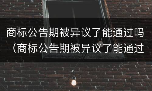 商标公告期被异议了能通过吗（商标公告期被异议了能通过吗知乎）