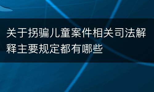 关于拐骗儿童案件相关司法解释主要规定都有哪些