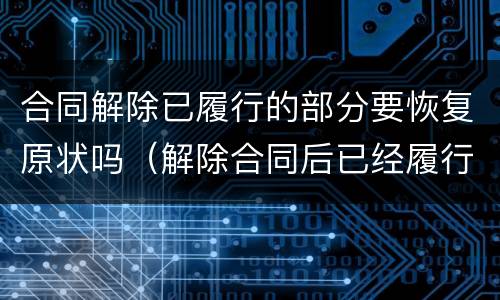 合同解除已履行的部分要恢复原状吗（解除合同后已经履行的部分）