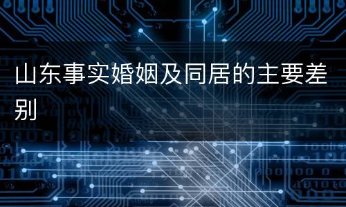 山东事实婚姻及同居的主要差别