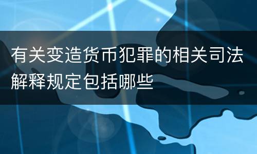 有关变造货币犯罪的相关司法解释规定包括哪些