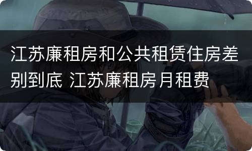 江苏廉租房和公共租赁住房差别到底 江苏廉租房月租费