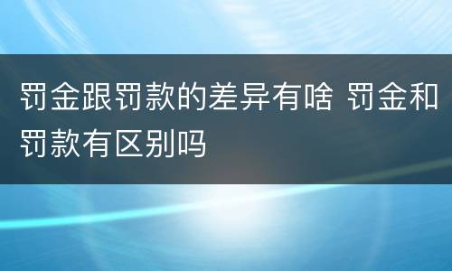 罚金跟罚款的差异有啥 罚金和罚款有区别吗