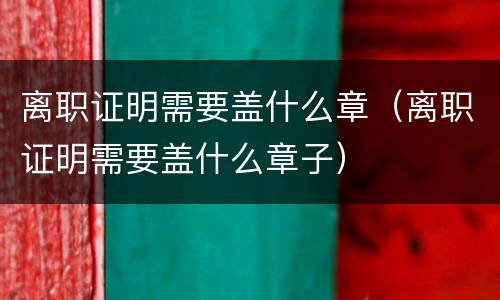 离职证明需要盖什么章（离职证明需要盖什么章子）