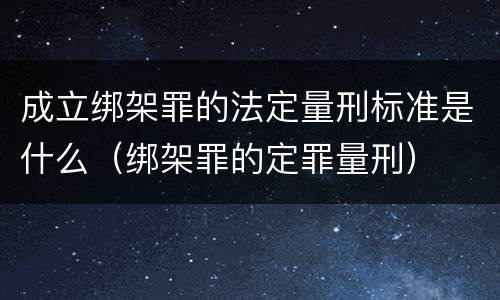 成立绑架罪的法定量刑标准是什么（绑架罪的定罪量刑）