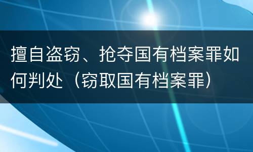 擅自盗窃、抢夺国有档案罪如何判处（窃取国有档案罪）