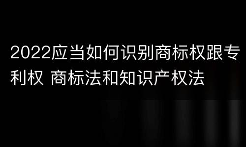 2022应当如何识别商标权跟专利权 商标法和知识产权法