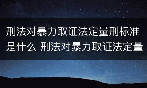 刑法对暴力取证法定量刑标准是什么 刑法对暴力取证法定量刑标准是什么意思