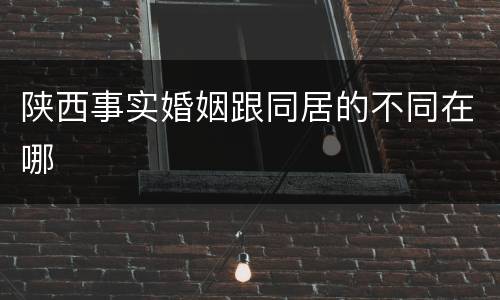 陕西事实婚姻跟同居的不同在哪