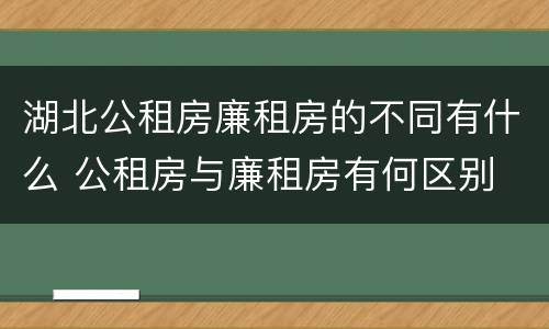 湖北公租房廉租房的不同有什么 公租房与廉租房有何区别
