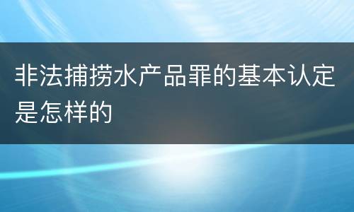 非法捕捞水产品罪的基本认定是怎样的