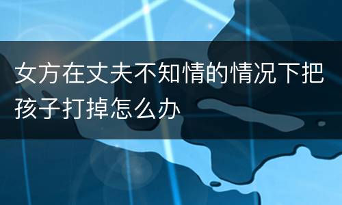 女方在丈夫不知情的情况下把孩子打掉怎么办