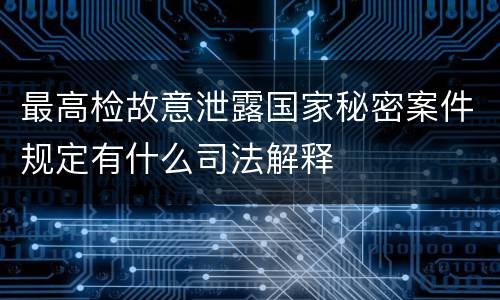 最高检故意泄露国家秘密案件规定有什么司法解释