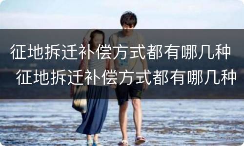 征地拆迁补偿方式都有哪几种 征地拆迁补偿方式都有哪几种方式
